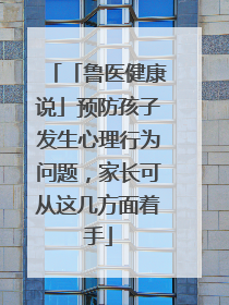「鲁医健康说」预防孩子发生心理行为问题，家长可从这几方面着手